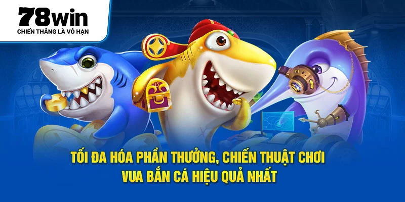 Tối đa hóa phần thưởng, chiến thuật chơi Vua Bắn Cá hiệu quả nhất